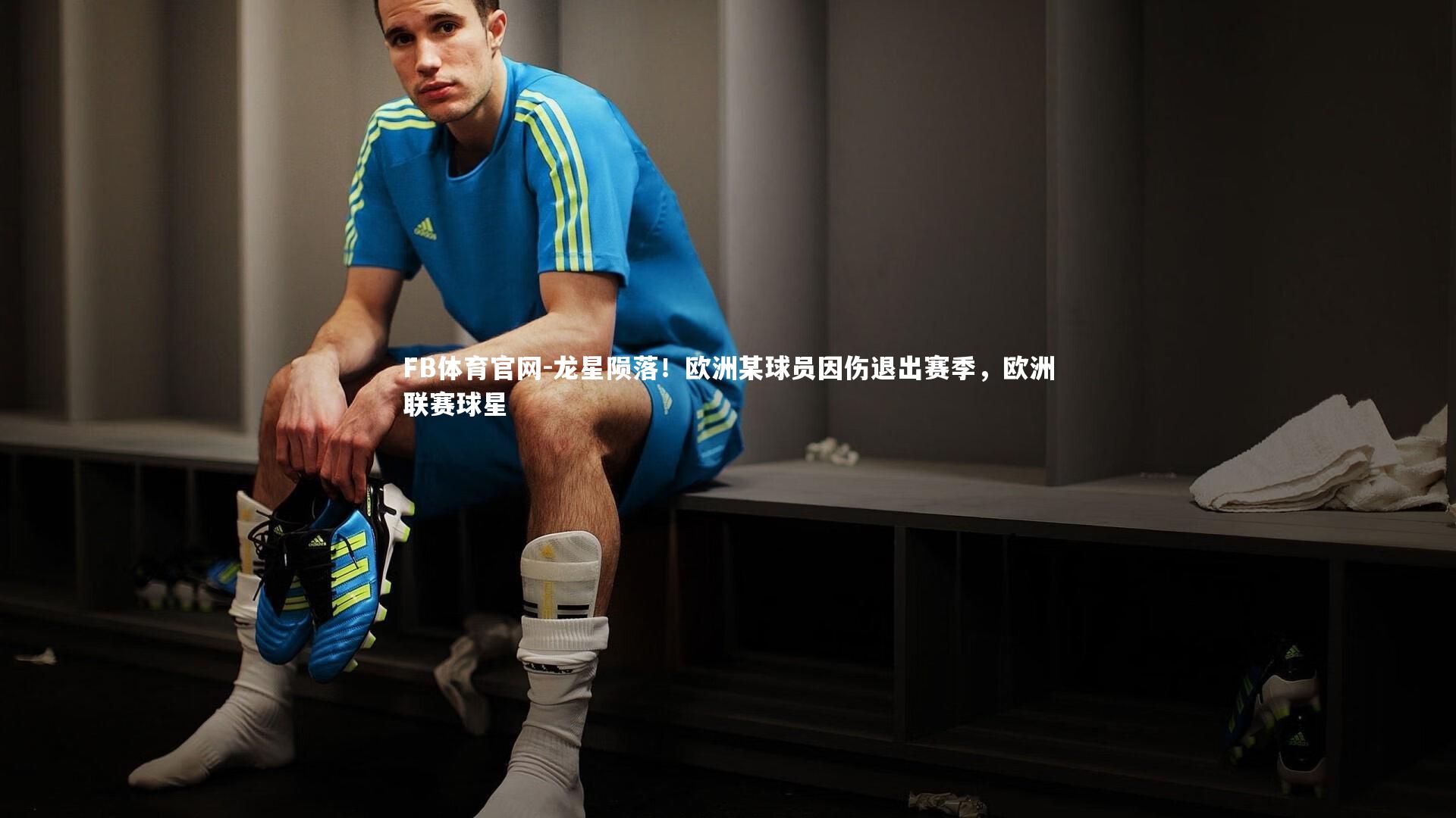 FB体育官网-龙星陨落！欧洲某球员因伤退出赛季，欧洲联赛球星