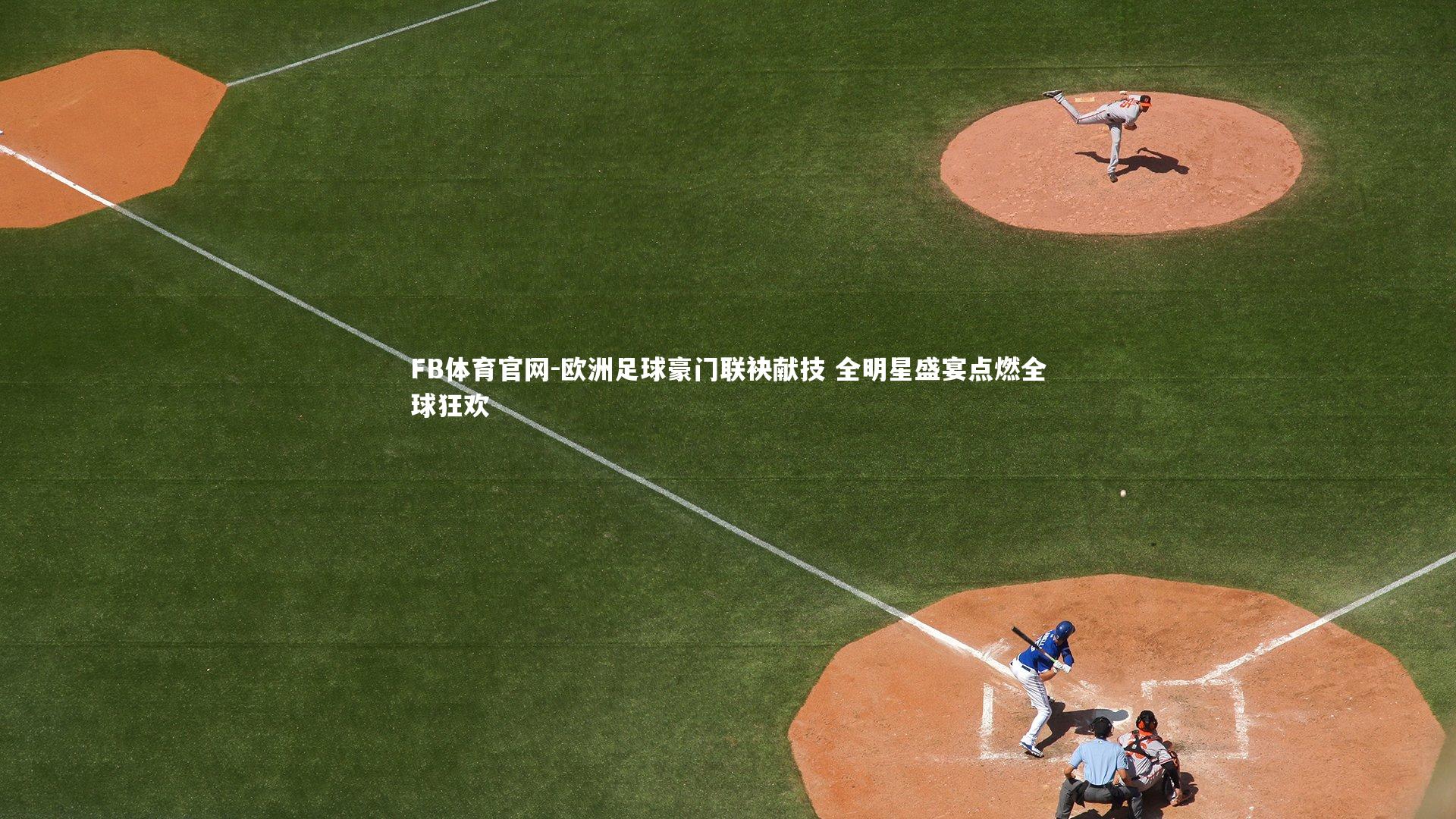 FB体育官网-欧洲足球豪门联袂献技 全明星盛宴点燃全球狂欢