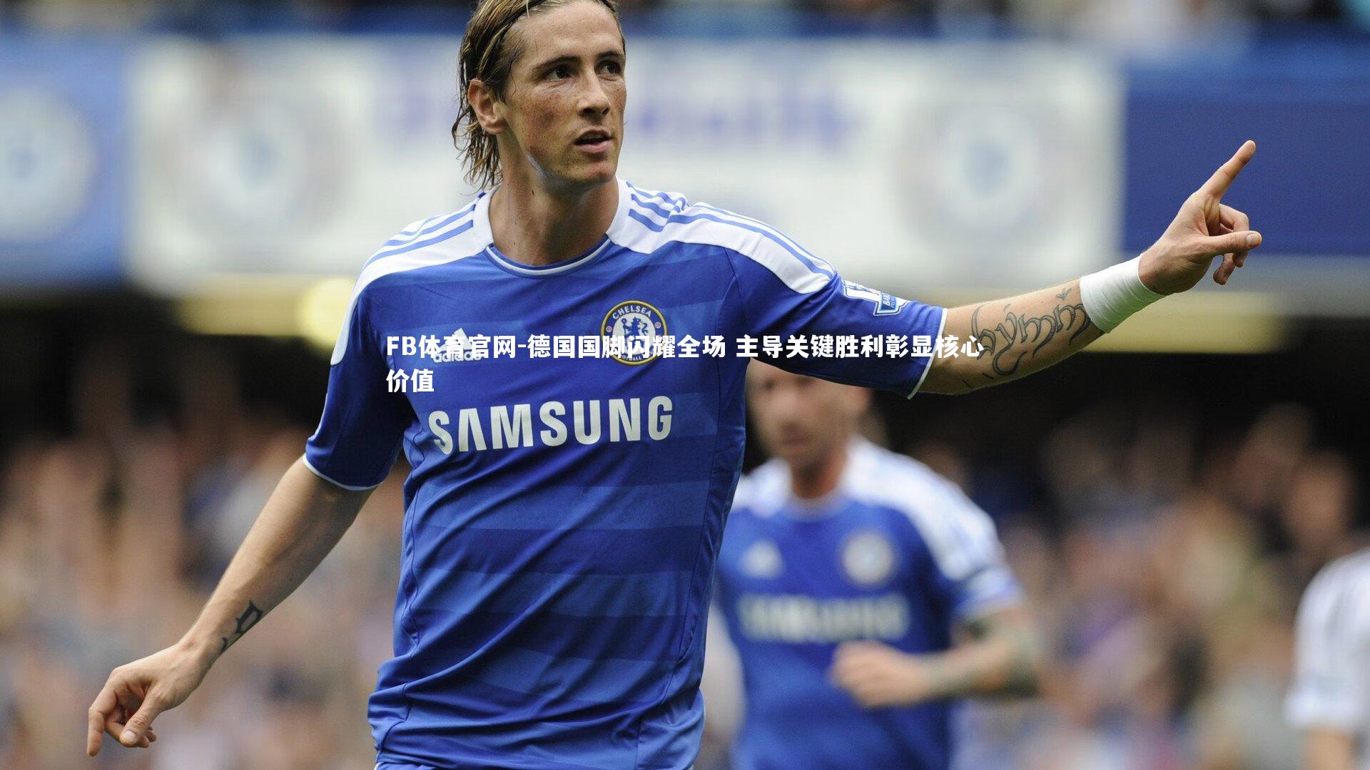 FB体育官网-德国国脚闪耀全场 主导关键胜利彰显核心价值